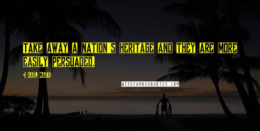 Karl Marx Quotes: Take away a nation's heritage and they are more easily persuaded.