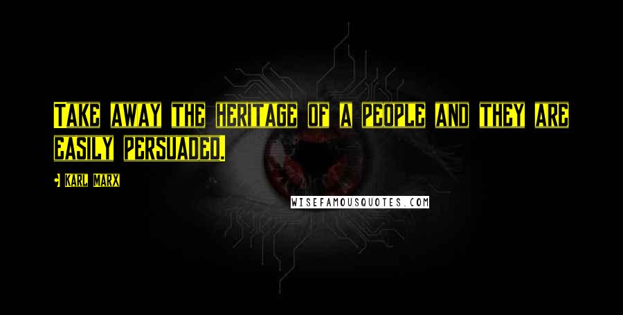 Karl Marx Quotes: Take away the heritage of a people and they are easily persuaded.