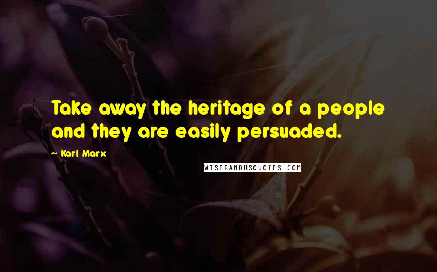 Karl Marx Quotes: Take away the heritage of a people and they are easily persuaded.