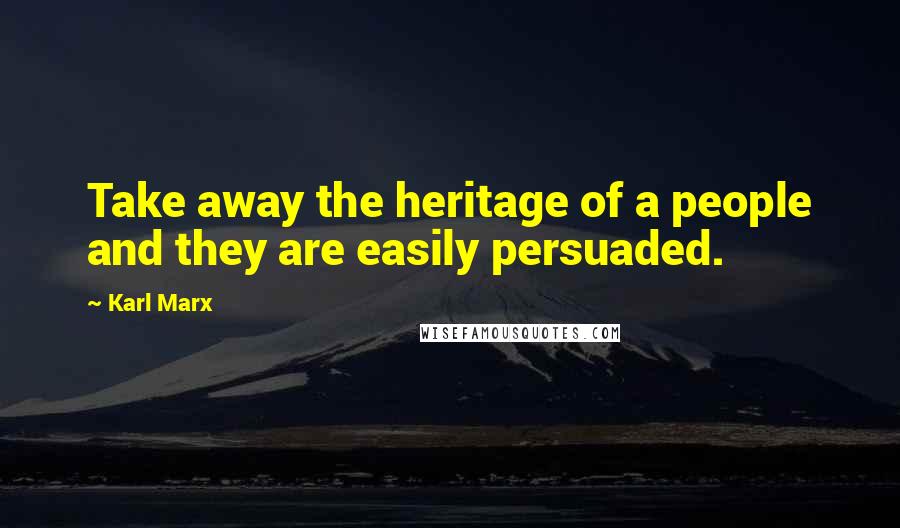 Karl Marx Quotes: Take away the heritage of a people and they are easily persuaded.