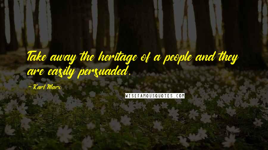 Karl Marx Quotes: Take away the heritage of a people and they are easily persuaded.