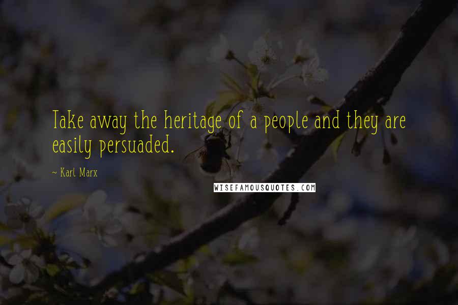 Karl Marx Quotes: Take away the heritage of a people and they are easily persuaded.