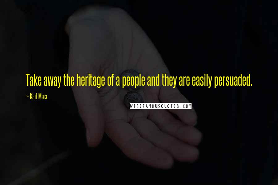 Karl Marx Quotes: Take away the heritage of a people and they are easily persuaded.