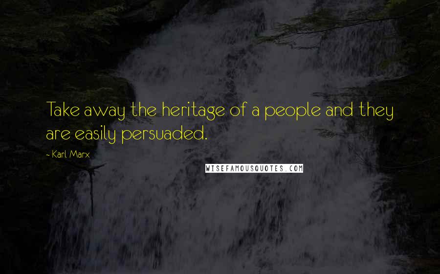 Karl Marx Quotes: Take away the heritage of a people and they are easily persuaded.