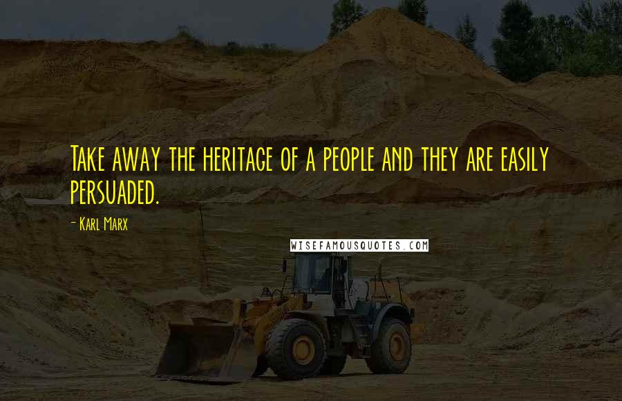 Karl Marx Quotes: Take away the heritage of a people and they are easily persuaded.