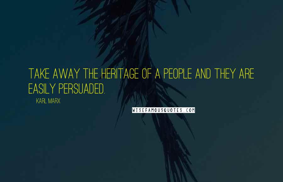 Karl Marx Quotes: Take away the heritage of a people and they are easily persuaded.