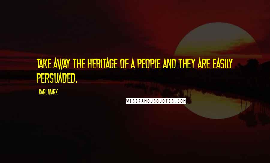 Karl Marx Quotes: Take away the heritage of a people and they are easily persuaded.