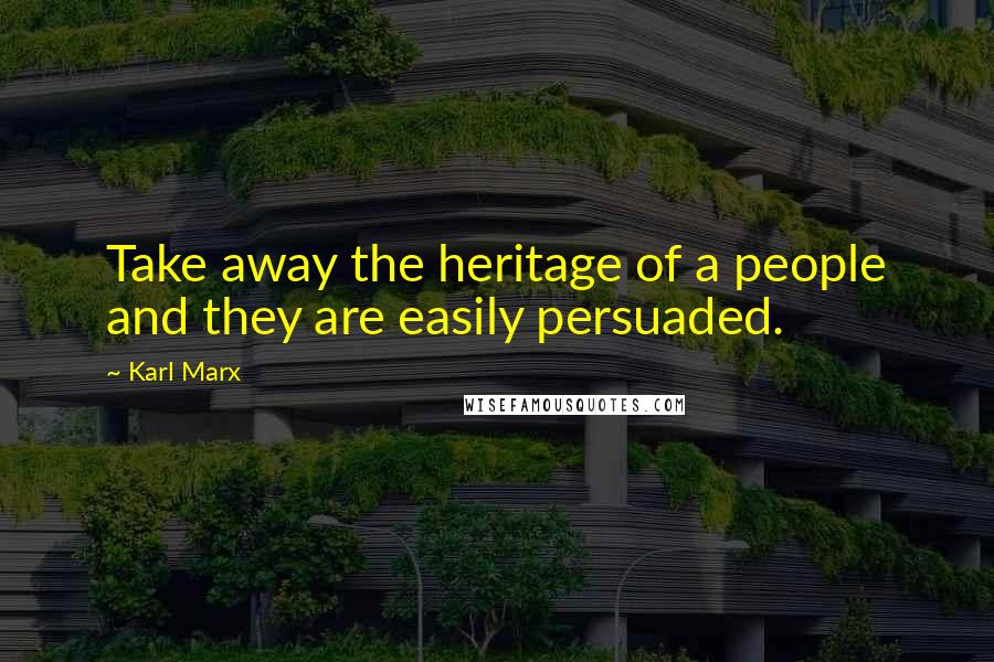 Karl Marx Quotes: Take away the heritage of a people and they are easily persuaded.