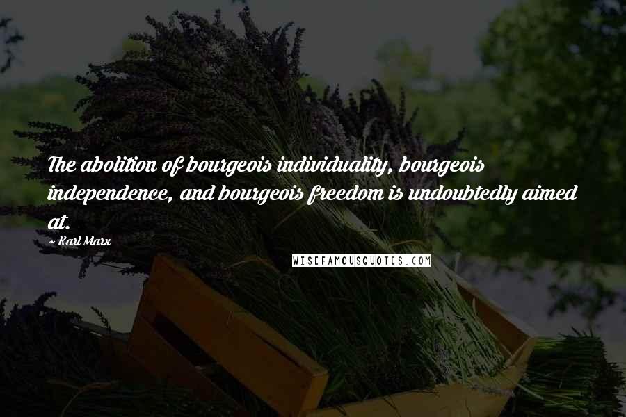 Karl Marx Quotes: The abolition of bourgeois individuality, bourgeois independence, and bourgeois freedom is undoubtedly aimed at.