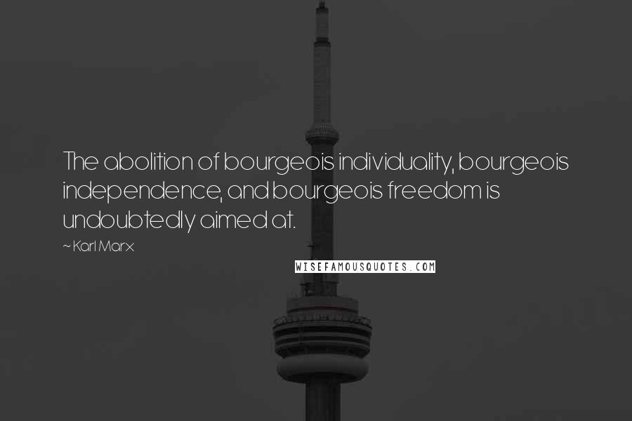 Karl Marx Quotes: The abolition of bourgeois individuality, bourgeois independence, and bourgeois freedom is undoubtedly aimed at.