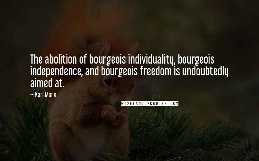 Karl Marx Quotes: The abolition of bourgeois individuality, bourgeois independence, and bourgeois freedom is undoubtedly aimed at.