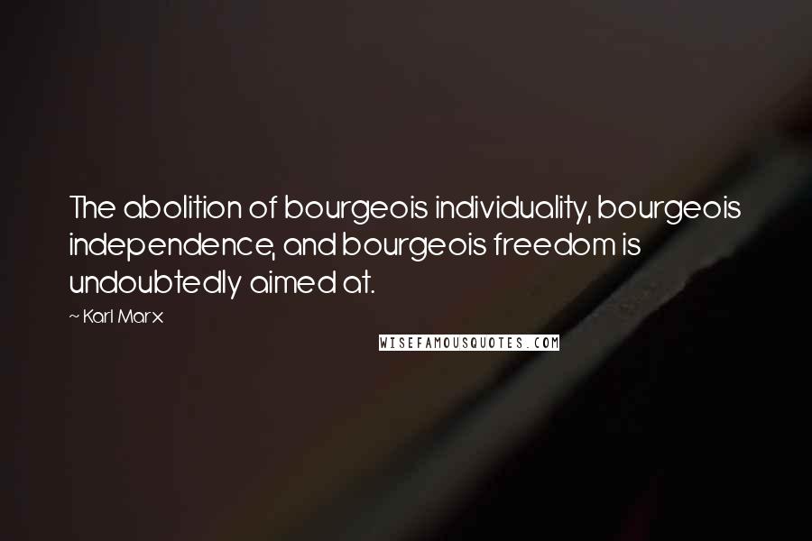 Karl Marx Quotes: The abolition of bourgeois individuality, bourgeois independence, and bourgeois freedom is undoubtedly aimed at.