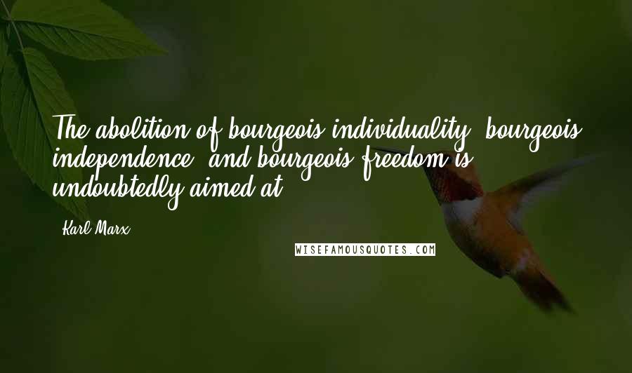 Karl Marx Quotes: The abolition of bourgeois individuality, bourgeois independence, and bourgeois freedom is undoubtedly aimed at.