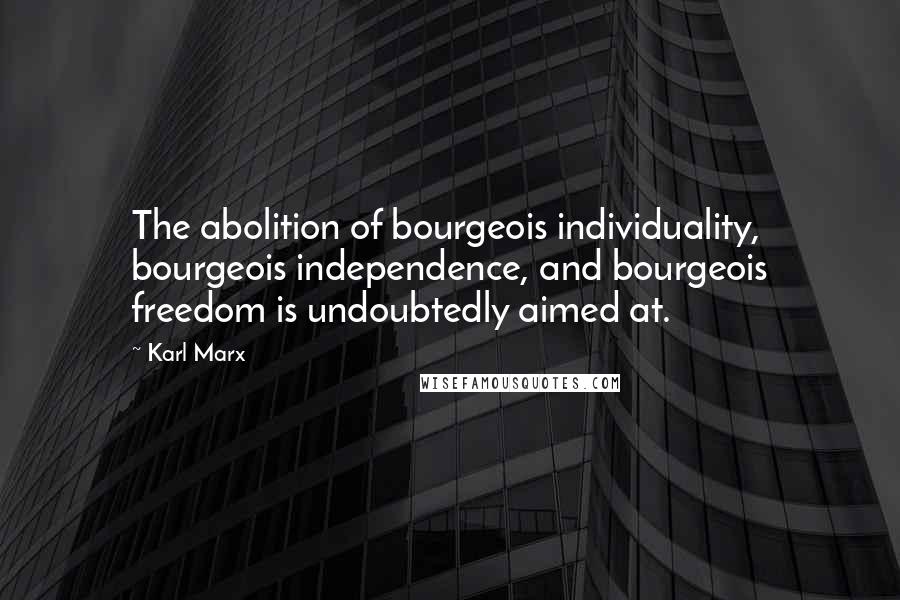 Karl Marx Quotes: The abolition of bourgeois individuality, bourgeois independence, and bourgeois freedom is undoubtedly aimed at.