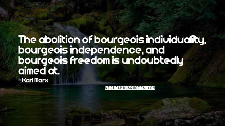 Karl Marx Quotes: The abolition of bourgeois individuality, bourgeois independence, and bourgeois freedom is undoubtedly aimed at.