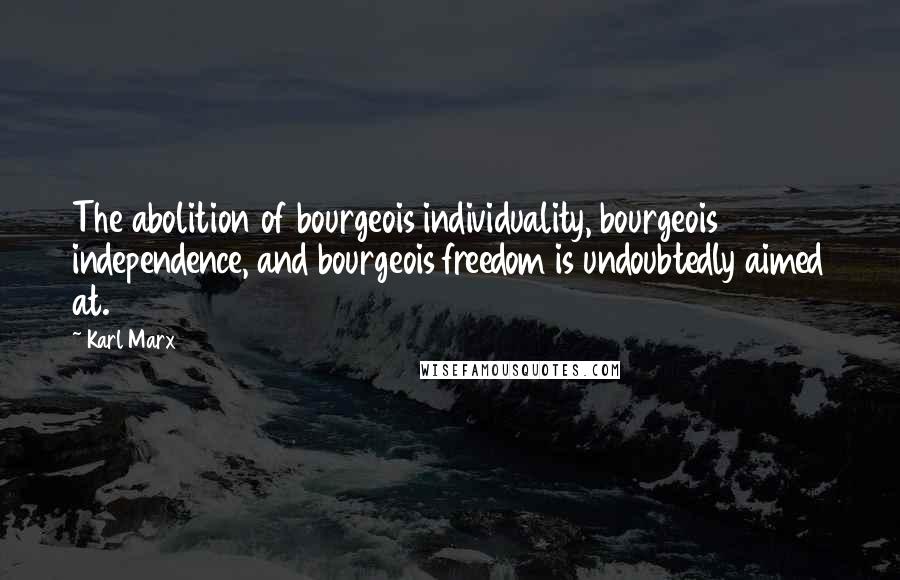 Karl Marx Quotes: The abolition of bourgeois individuality, bourgeois independence, and bourgeois freedom is undoubtedly aimed at.