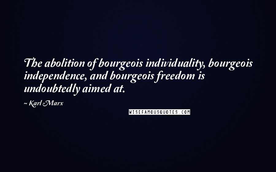 Karl Marx Quotes: The abolition of bourgeois individuality, bourgeois independence, and bourgeois freedom is undoubtedly aimed at.