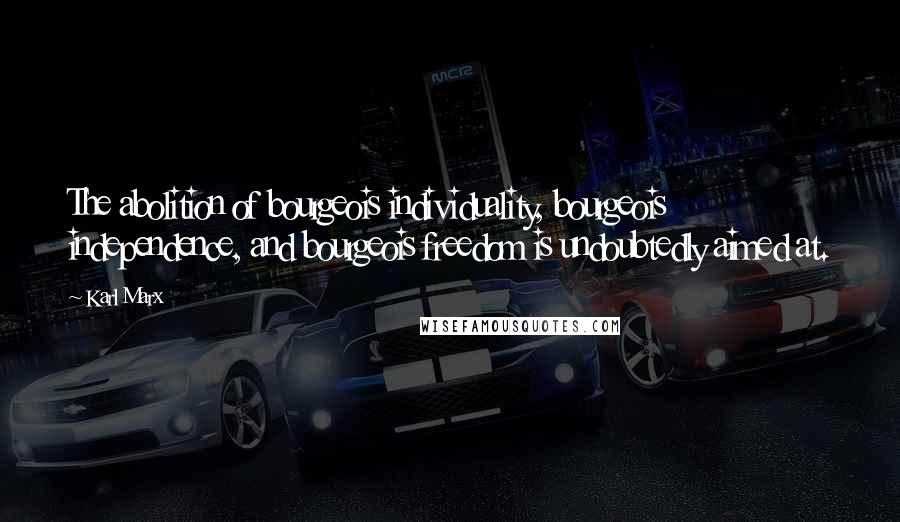 Karl Marx Quotes: The abolition of bourgeois individuality, bourgeois independence, and bourgeois freedom is undoubtedly aimed at.
