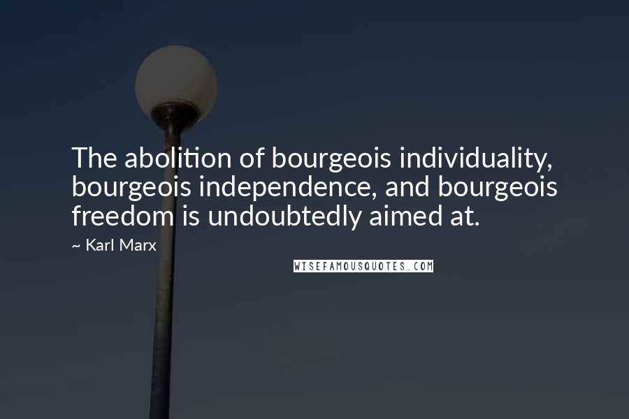 Karl Marx Quotes: The abolition of bourgeois individuality, bourgeois independence, and bourgeois freedom is undoubtedly aimed at.