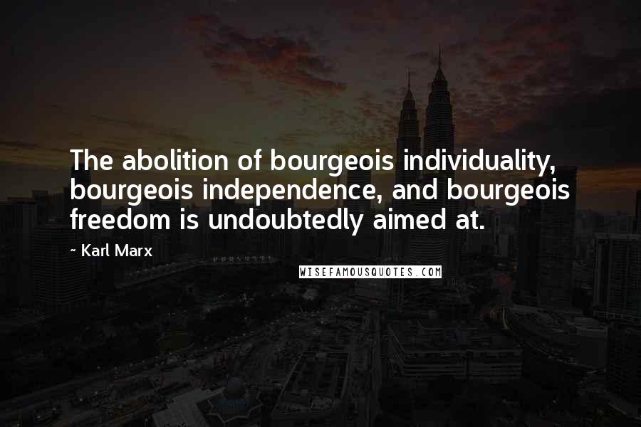 Karl Marx Quotes: The abolition of bourgeois individuality, bourgeois independence, and bourgeois freedom is undoubtedly aimed at.