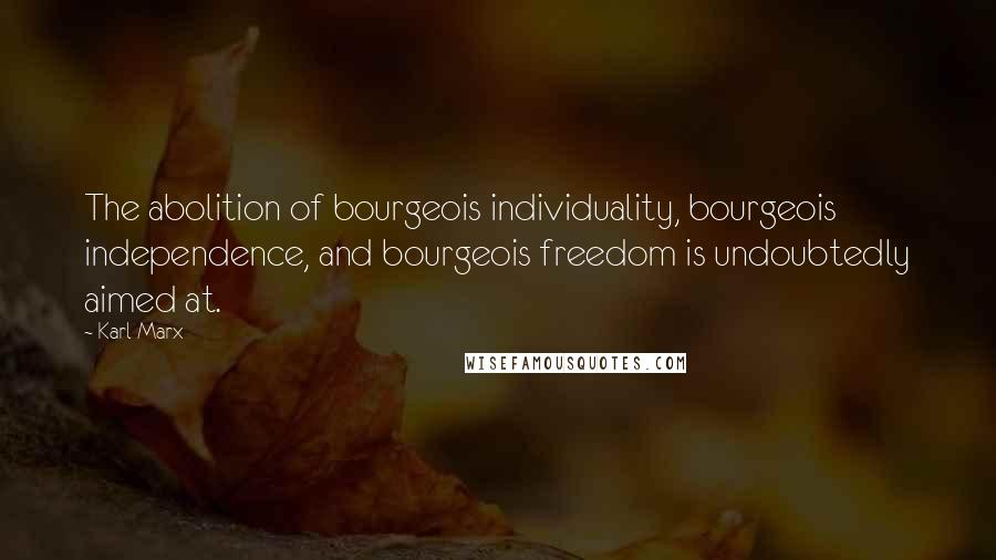 Karl Marx Quotes: The abolition of bourgeois individuality, bourgeois independence, and bourgeois freedom is undoubtedly aimed at.