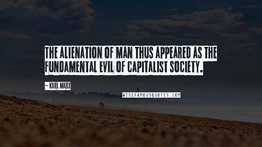Karl Marx Quotes: The alienation of man thus appeared as the fundamental evil of capitalist society.