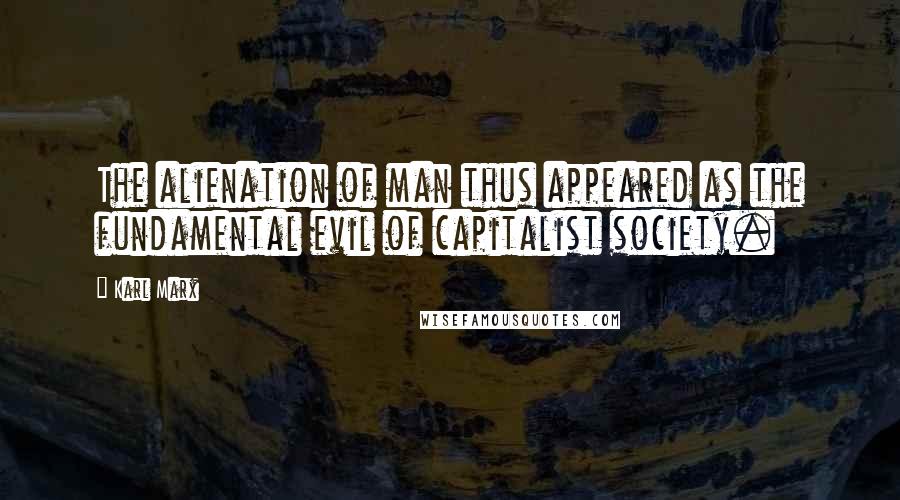 Karl Marx Quotes: The alienation of man thus appeared as the fundamental evil of capitalist society.