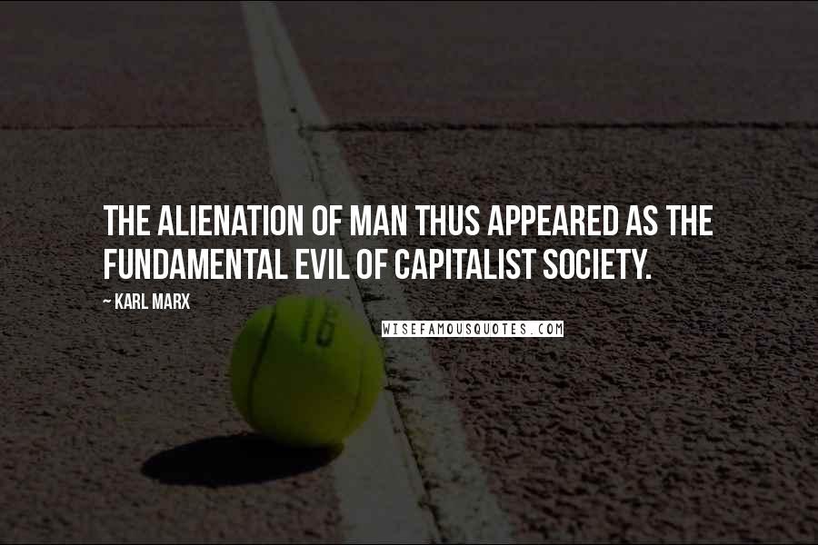 Karl Marx Quotes: The alienation of man thus appeared as the fundamental evil of capitalist society.
