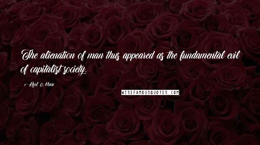 Karl Marx Quotes: The alienation of man thus appeared as the fundamental evil of capitalist society.