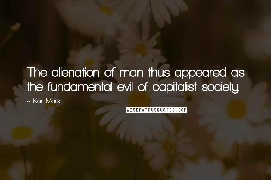 Karl Marx Quotes: The alienation of man thus appeared as the fundamental evil of capitalist society.