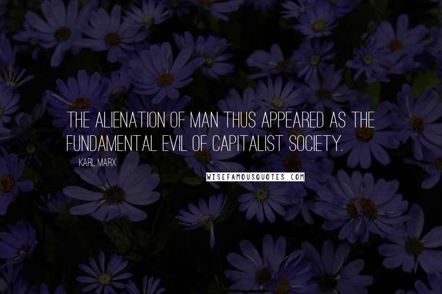 Karl Marx Quotes: The alienation of man thus appeared as the fundamental evil of capitalist society.