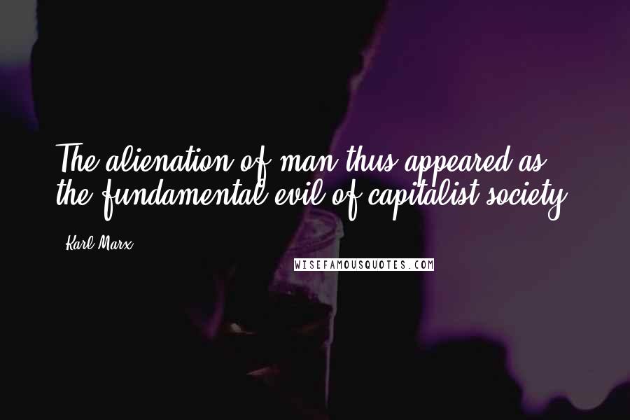 Karl Marx Quotes: The alienation of man thus appeared as the fundamental evil of capitalist society.