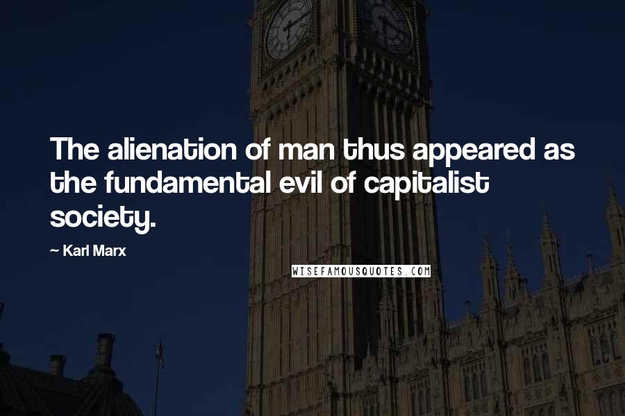 Karl Marx Quotes: The alienation of man thus appeared as the fundamental evil of capitalist society.