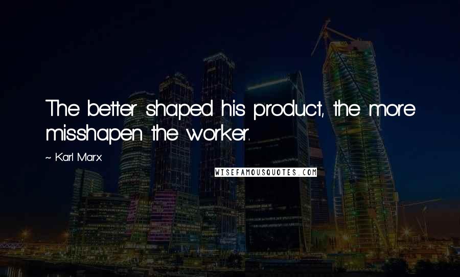 Karl Marx Quotes: The better shaped his product, the more misshapen the worker.