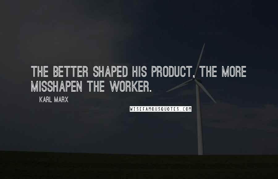 Karl Marx Quotes: The better shaped his product, the more misshapen the worker.