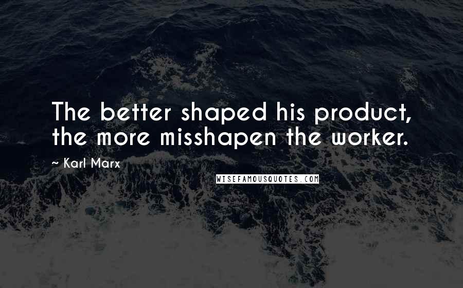 Karl Marx Quotes: The better shaped his product, the more misshapen the worker.