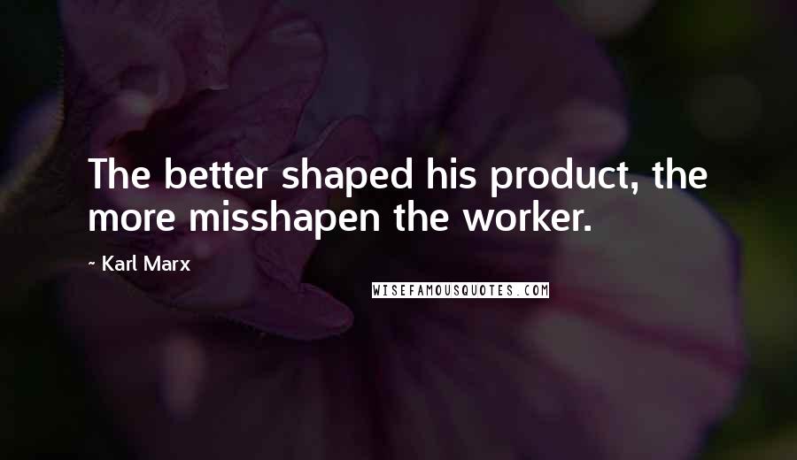 Karl Marx Quotes: The better shaped his product, the more misshapen the worker.