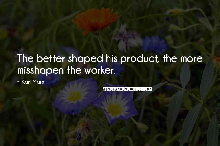 Karl Marx Quotes: The better shaped his product, the more misshapen the worker.