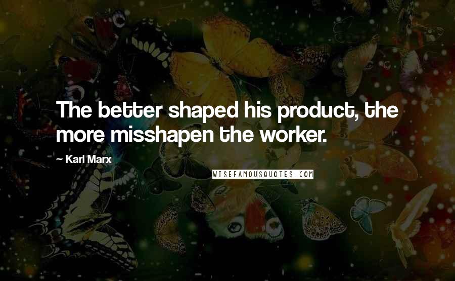 Karl Marx Quotes: The better shaped his product, the more misshapen the worker.