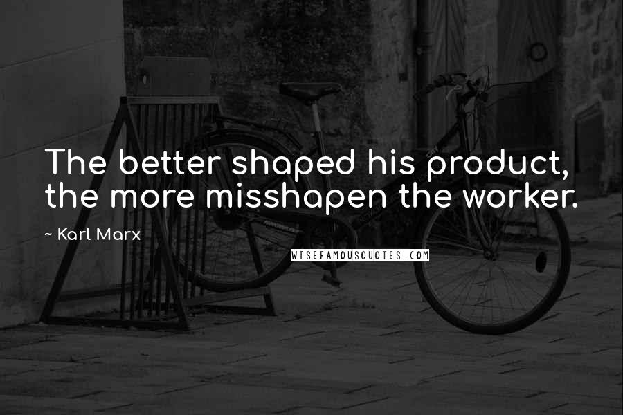 Karl Marx Quotes: The better shaped his product, the more misshapen the worker.