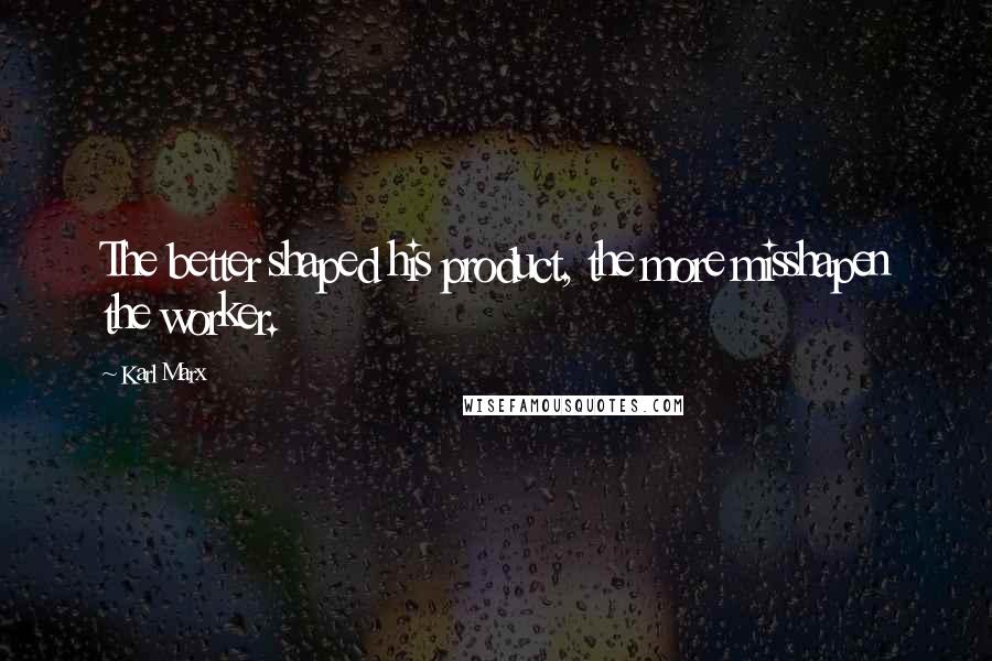 Karl Marx Quotes: The better shaped his product, the more misshapen the worker.