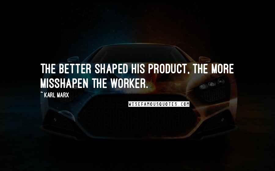 Karl Marx Quotes: The better shaped his product, the more misshapen the worker.