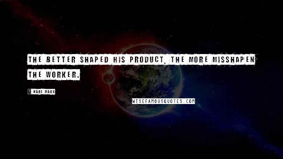 Karl Marx Quotes: The better shaped his product, the more misshapen the worker.