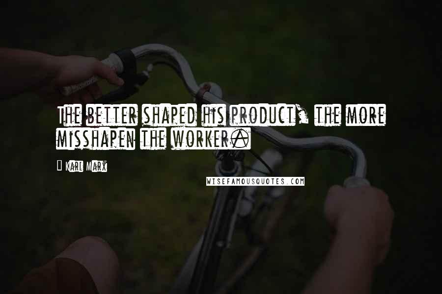 Karl Marx Quotes: The better shaped his product, the more misshapen the worker.