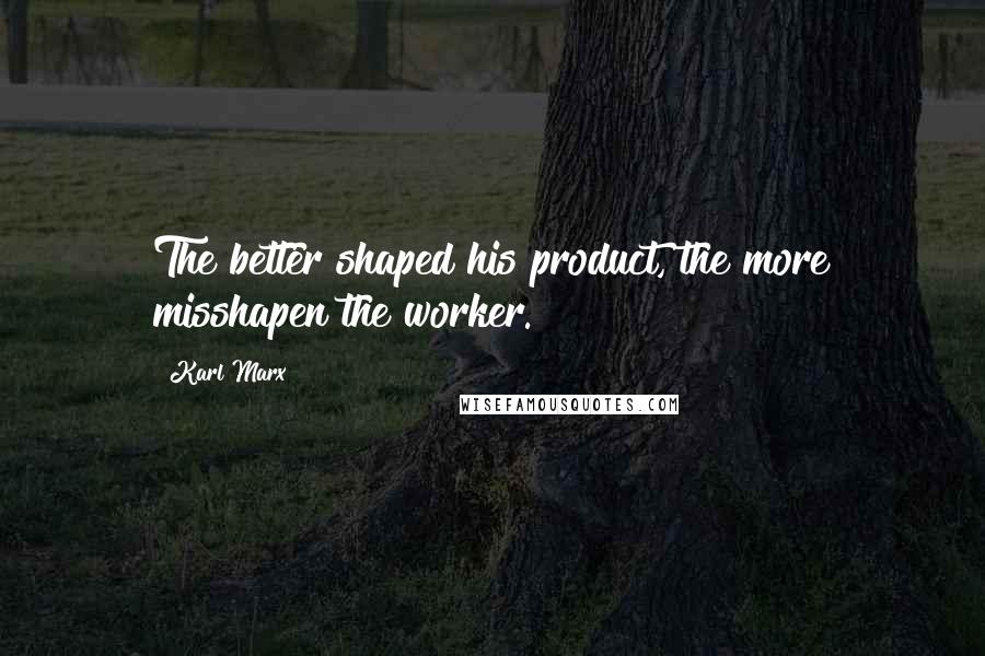 Karl Marx Quotes: The better shaped his product, the more misshapen the worker.