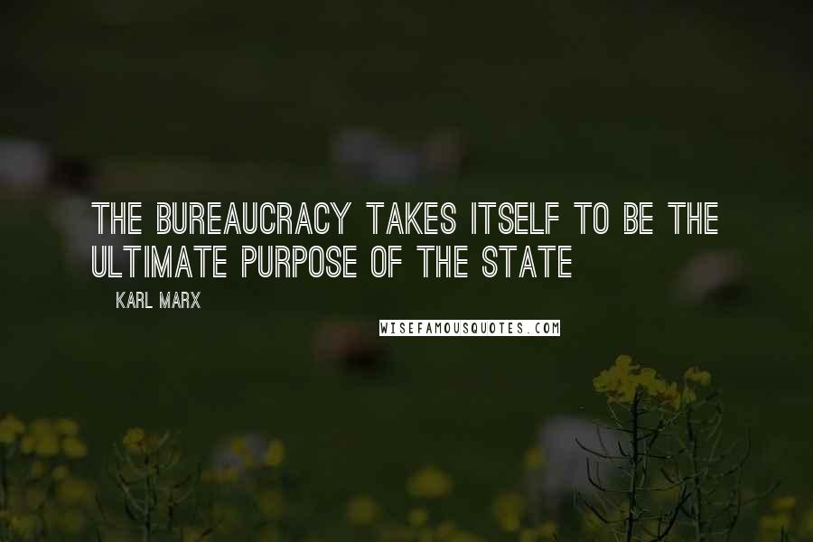Karl Marx Quotes: The bureaucracy takes itself to be the ultimate purpose of the state