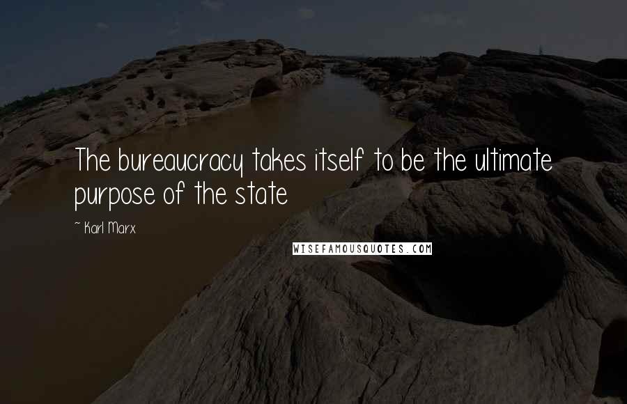 Karl Marx Quotes: The bureaucracy takes itself to be the ultimate purpose of the state