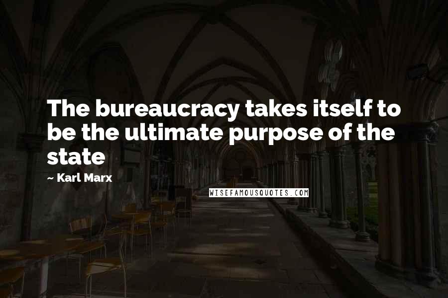 Karl Marx Quotes: The bureaucracy takes itself to be the ultimate purpose of the state