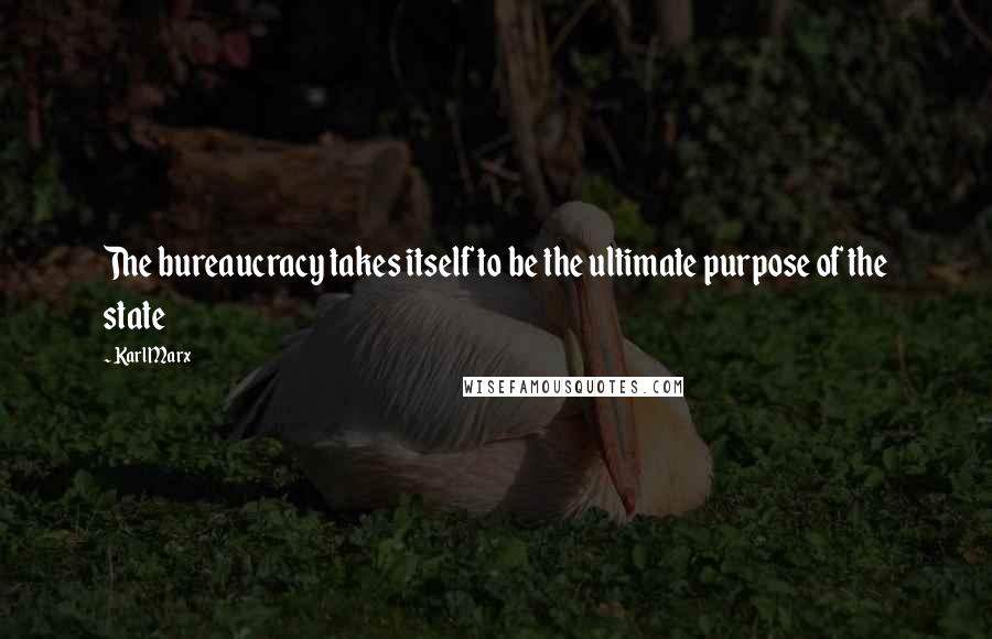 Karl Marx Quotes: The bureaucracy takes itself to be the ultimate purpose of the state