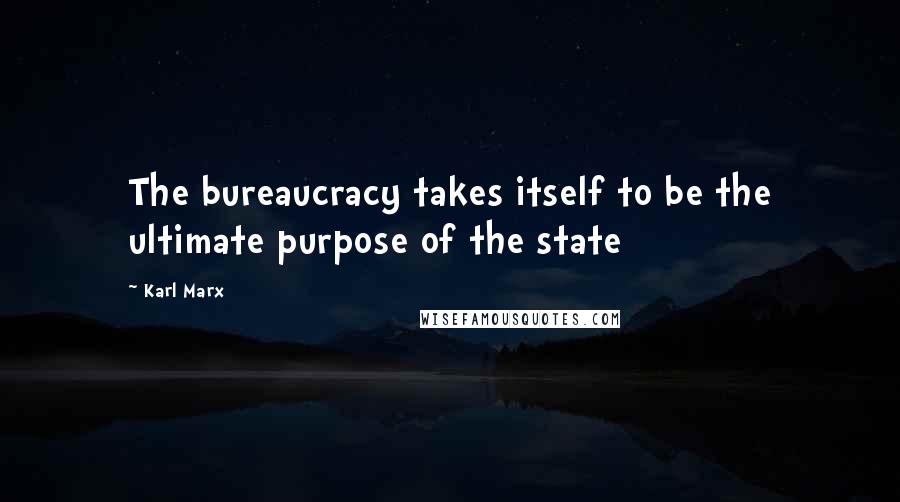 Karl Marx Quotes: The bureaucracy takes itself to be the ultimate purpose of the state